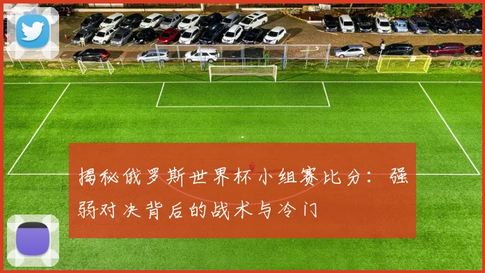 揭秘俄罗斯世界杯小组赛比分：强弱对决背后的战术与冷门