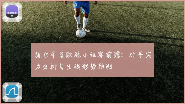 赫尔辛基欧冠小组赛前瞻：对手实力分析与出线形势预测
