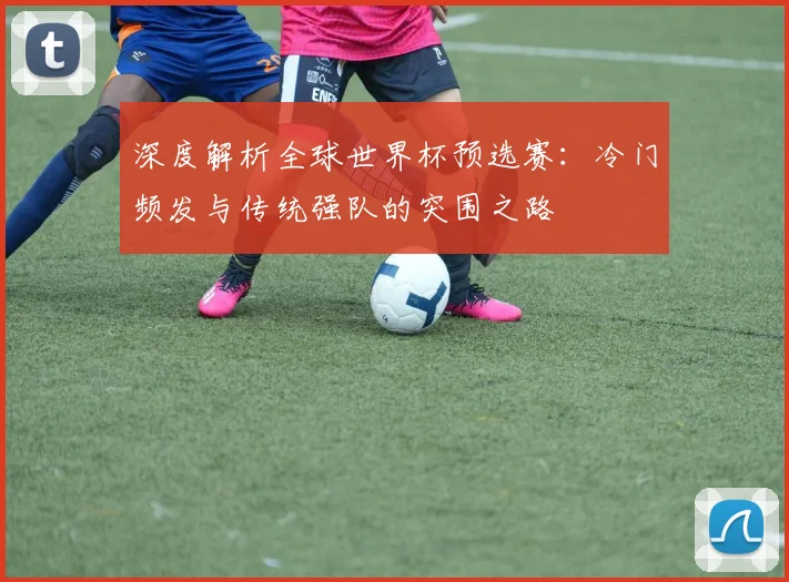 深度解析全球世界杯预选赛：冷门频发与传统强队的突围之路