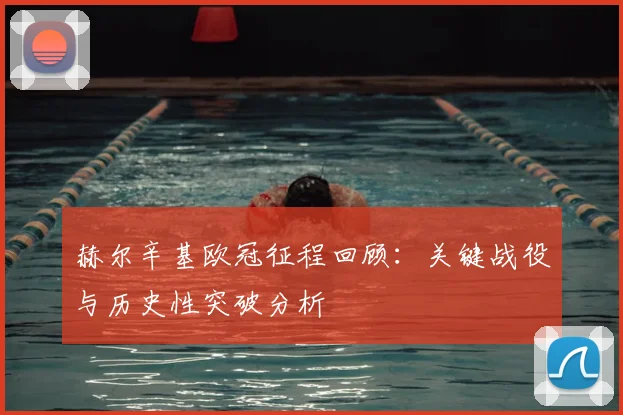 赫尔辛基欧冠征程回顾：关键战役与历史性突破分析