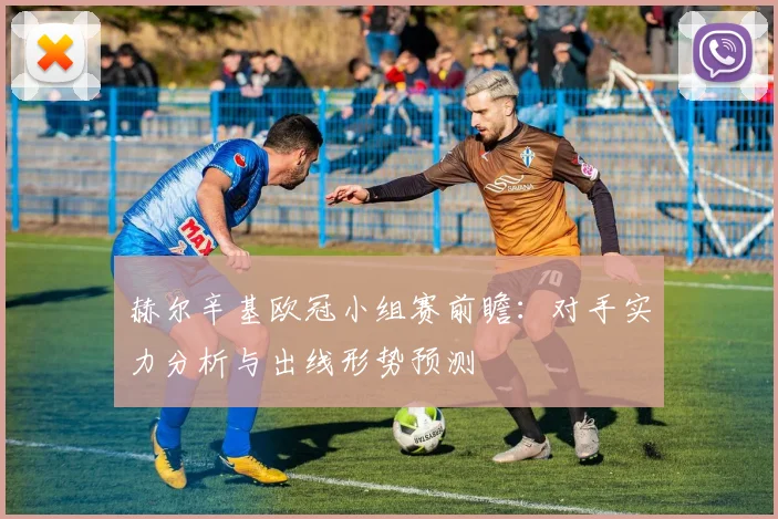 赫尔辛基欧冠小组赛前瞻：对手实力分析与出线形势预测