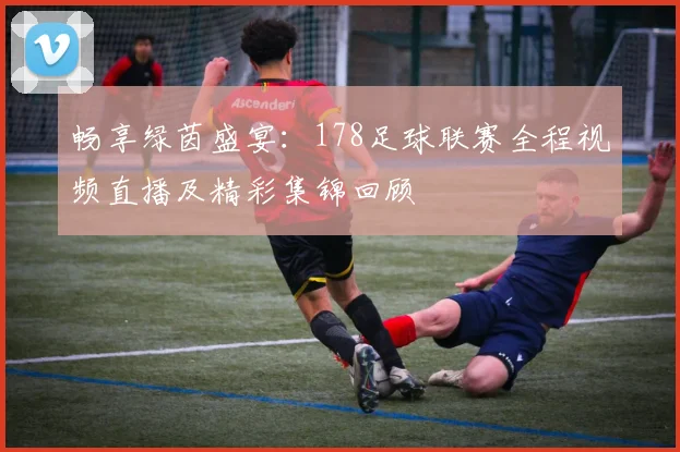 畅享绿茵盛宴：178足球联赛全程视频直播及精彩集锦回顾