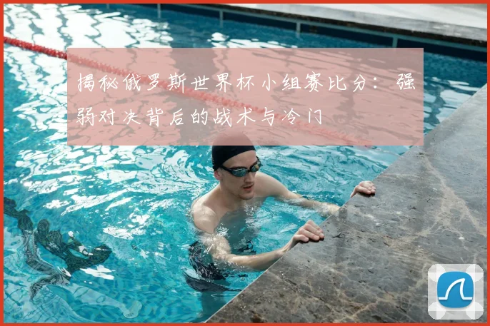 揭秘俄罗斯世界杯小组赛比分：强弱对决背后的战术与冷门